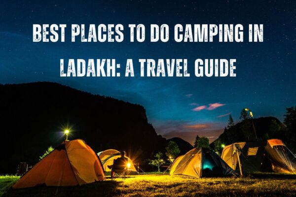 Best Places to do Camping in Ladakh A Travel Guide