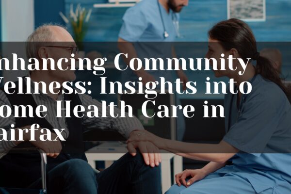 Enhancing Community Wellness: Insights into Home Health Care in Fairfax