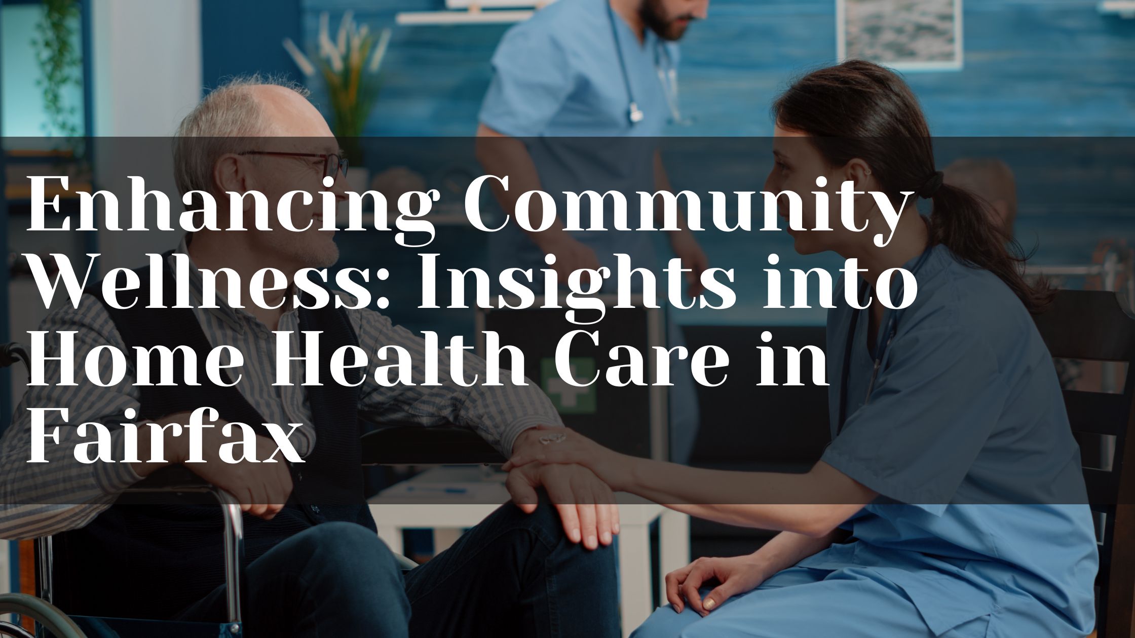 Enhancing Community Wellness: Insights into Home Health Care in Fairfax