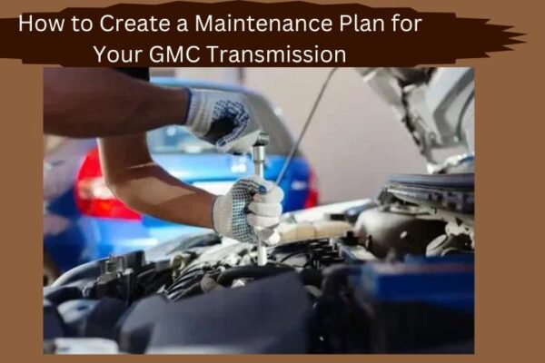 How to Create a Maintenance Plan for Your GMC Transmission