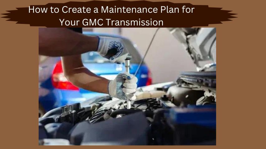 How to Create a Maintenance Plan for Your GMC Transmission