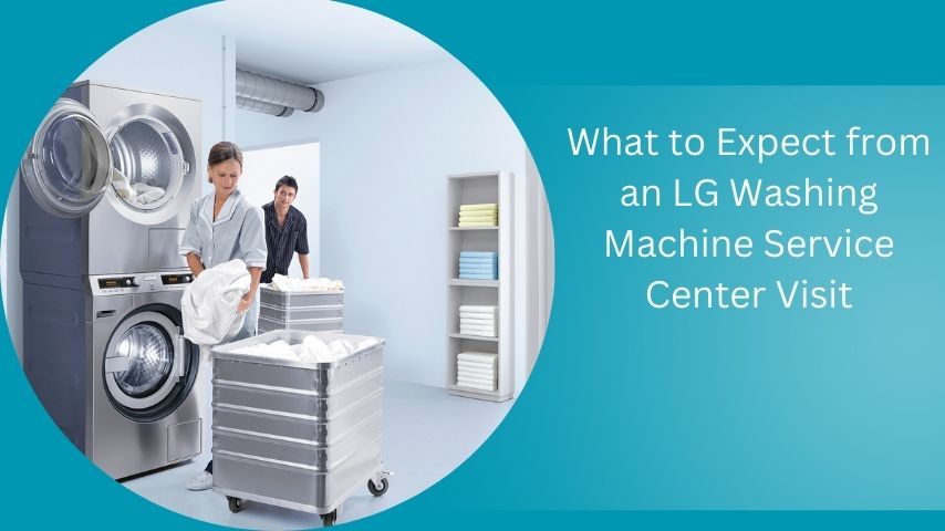 What to Expect from an LG Washing Machine Service Center Visit