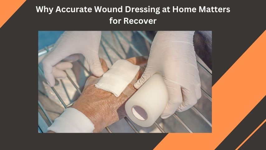 Why Accurate Wound Dressing at Home Matters for Recovery